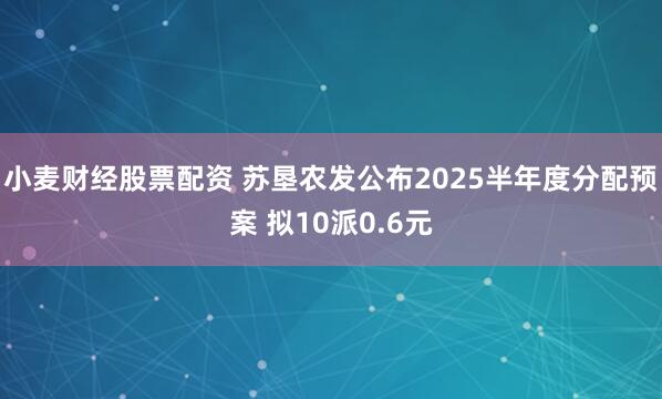 小麦财经股票配资 苏垦农发公布2025半年度分配预案 拟10派0.6元