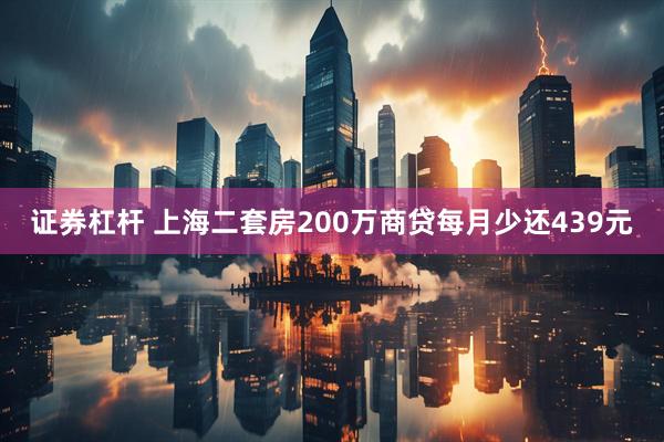 证券杠杆 上海二套房200万商贷每月少还439元