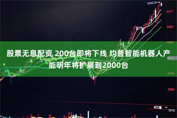 股票无息配资 200台即将下线 均普智能机器人产能明年将扩展到2000台