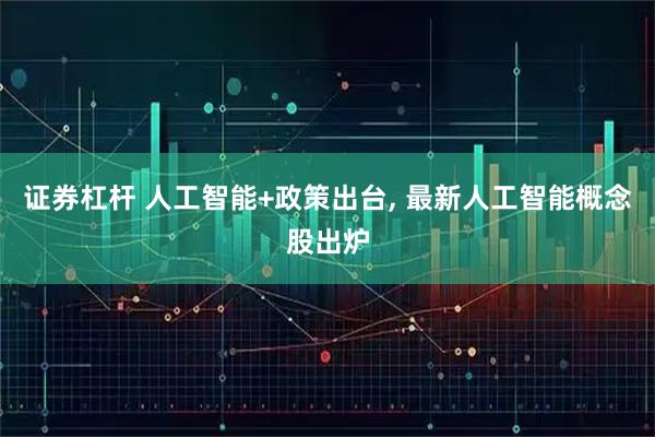证券杠杆 人工智能+政策出台, 最新人工智能概念股出炉