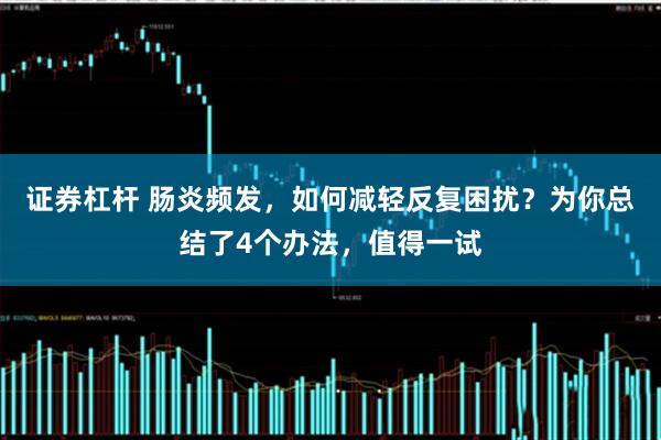 证券杠杆 肠炎频发,如何减轻反复困扰?为你总结了4个办法,值得一试