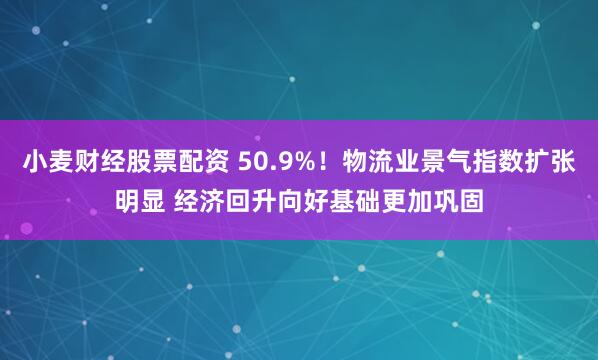 小麦财经股票配资 50.9%!物流业景气指数扩张明显 经济回升向好基础更加巩固