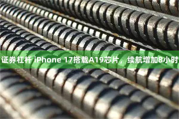 证券杠杆 iPhone 17搭载A19芯片，续航增加8小时