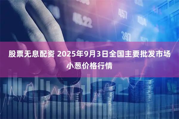 股票无息配资 2025年9月3日全国主要批发市场小葱价格行情