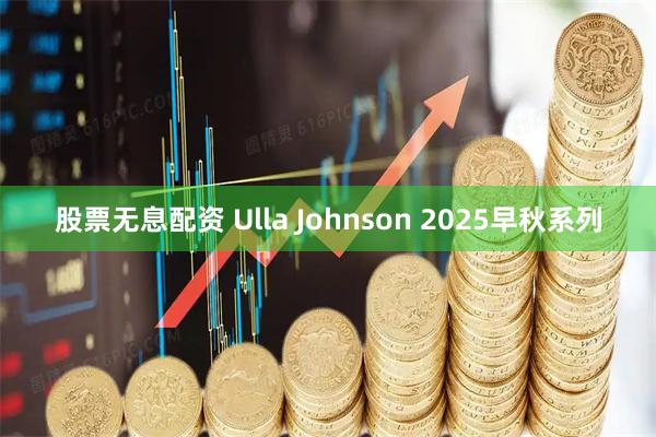 股票无息配资 Ulla Johnson 2025早秋系列