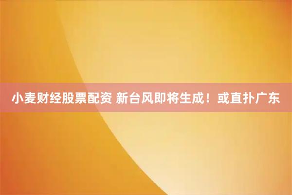 小麦财经股票配资 新台风即将生成！或直扑广东