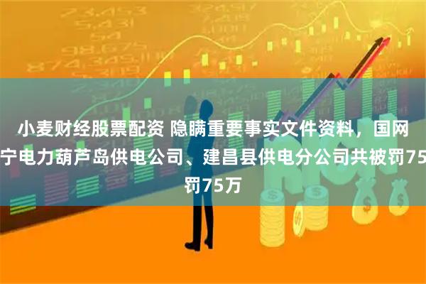 小麦财经股票配资 隐瞒重要事实文件资料，国网辽宁电力葫芦岛供电公司、建昌县供电分公司共被罚75万