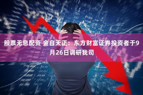 股票无息配资 金自天正：东方财富证券投资者于9月26日调研我司