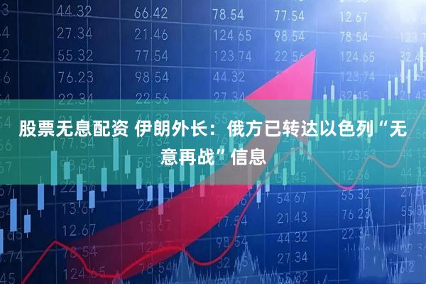 股票无息配资 伊朗外长:俄方已转达以色列“无意再战”信息