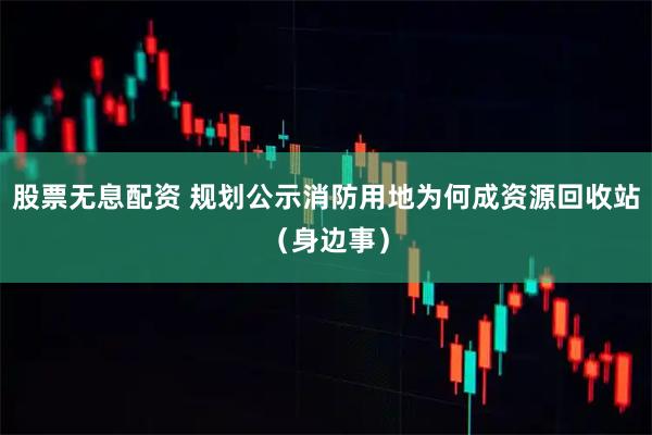 股票无息配资 规划公示消防用地为何成资源回收站（身边事）