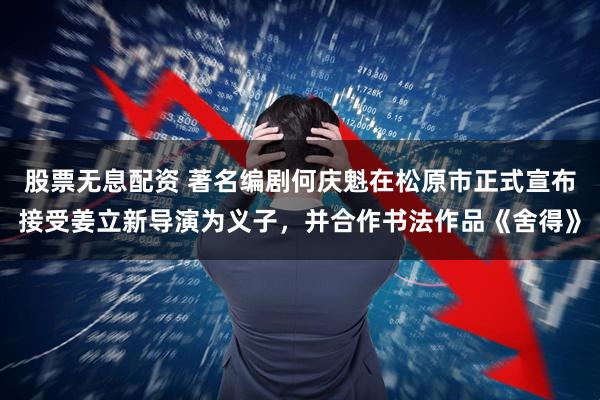 股票无息配资 著名编剧何庆魁在松原市正式宣布接受姜立新导演为义子,并合作书法作品《舍得》