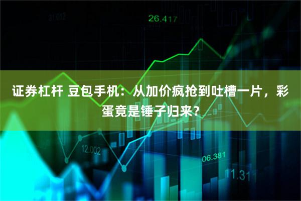 证券杠杆 豆包手机：从加价疯抢到吐槽一片，彩蛋竟是锤子归来？