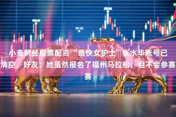 小麦财经股票配资 “最快女护士”张水华账号已清空，好友：她虽然报名了福州马拉松，但不会参赛