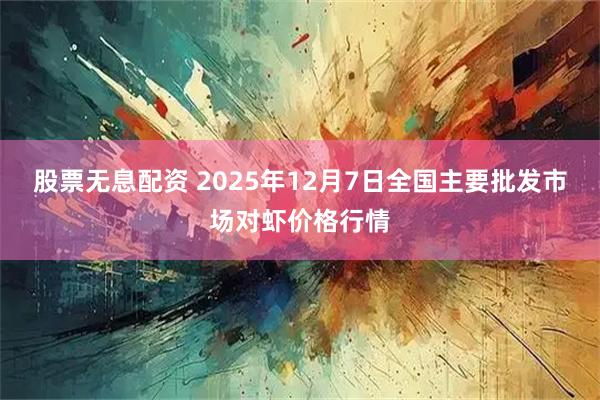 股票无息配资 2025年12月7日全国主要批发市场对虾价格行情