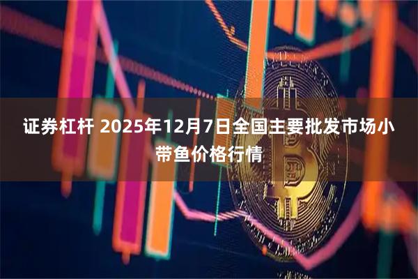 证券杠杆 2025年12月7日全国主要批发市场小带鱼价格行情