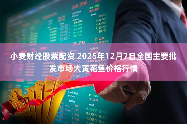 小麦财经股票配资 2025年12月7日全国主要批发市场大黄花鱼价格行情