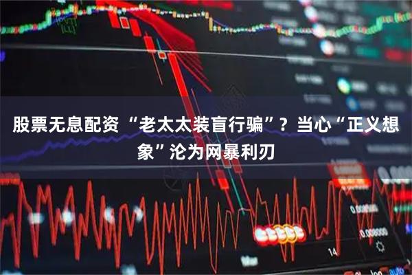 股票无息配资 “老太太装盲行骗”？当心“正义想象”沦为网暴利刃