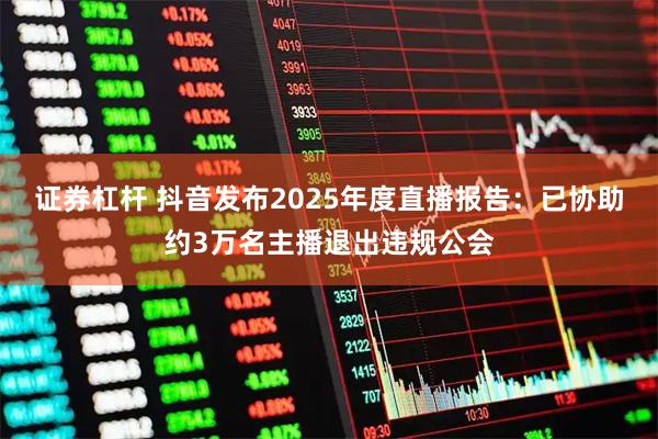 证券杠杆 抖音发布2025年度直播报告：已协助约3万名主播退出违规公会