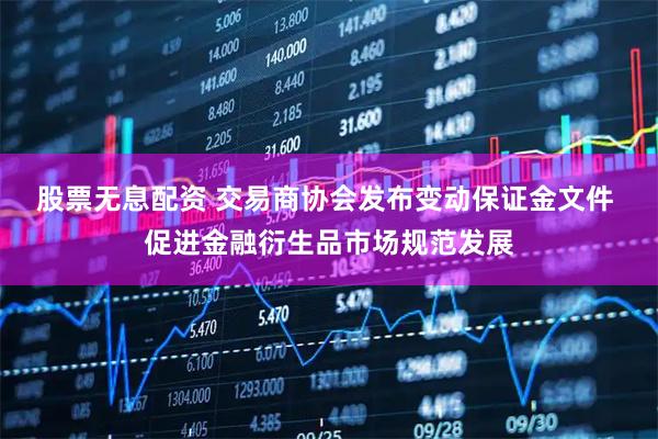 股票无息配资 交易商协会发布变动保证金文件 促进金融衍生品市场规范发展