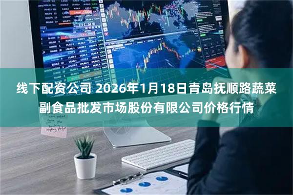 线下配资公司 2026年1月18日青岛抚顺路蔬菜副食品批发市场股份有限公司价格行情