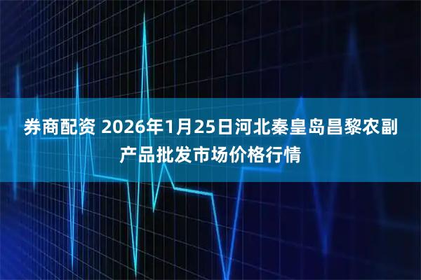 券商配资 2026年1月25日河北秦皇岛昌黎农副产品批发市场价格行情
