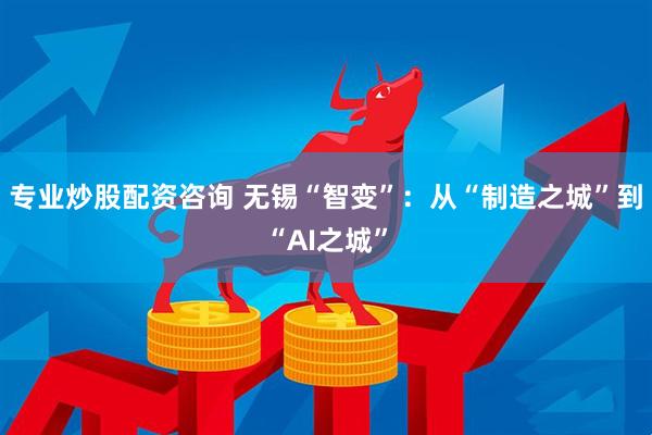 专业炒股配资咨询 无锡“智变”：从“制造之城”到“AI之城”