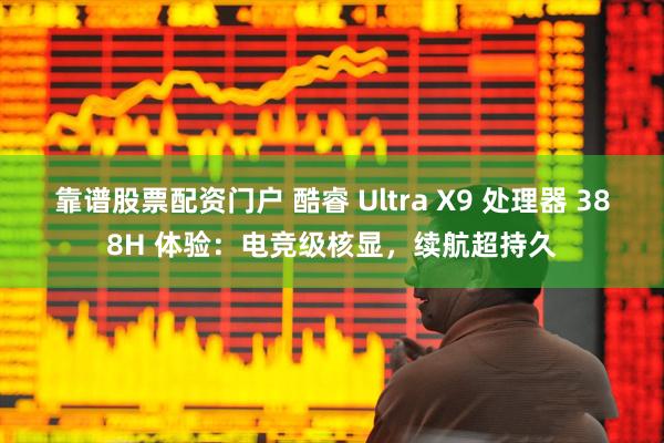靠谱股票配资门户 酷睿 Ultra X9 处理器 388H 体验：电竞级核显，续航超持久