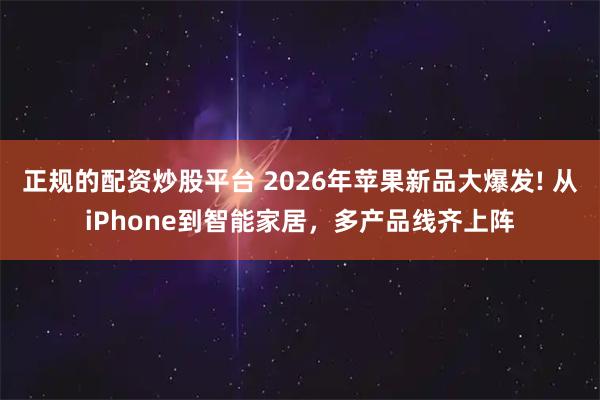 正规的配资炒股平台 2026年苹果新品大爆发! 从iPhone到智能家居，多产品线齐上阵