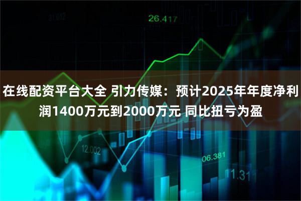 在线配资平台大全 引力传媒：预计2025年年度净利润1400万元到2000万元 同比扭亏为盈