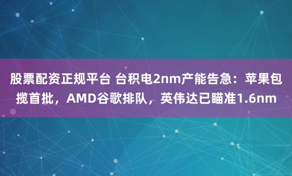 股票配资正规平台 台积电2nm产能告急：苹果包揽首批，AMD谷歌排队，英伟达已瞄准1.6nm