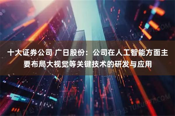 十大证券公司 广日股份：公司在人工智能方面主要布局大视觉等关键技术的研发与应用