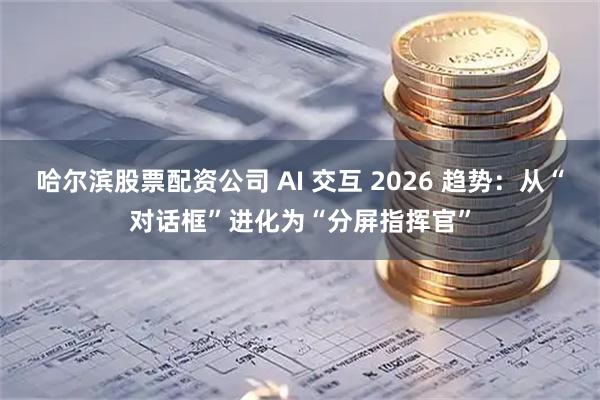 哈尔滨股票配资公司 AI 交互 2026 趋势：从“对话框”进化为“分屏指挥官”