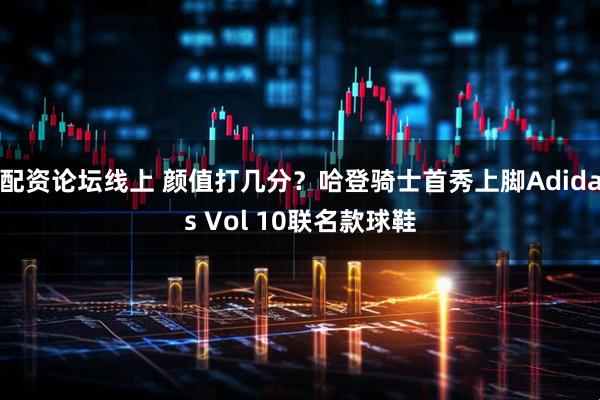 配资论坛线上 颜值打几分？哈登骑士首秀上脚Adidas Vol 10联名款球鞋