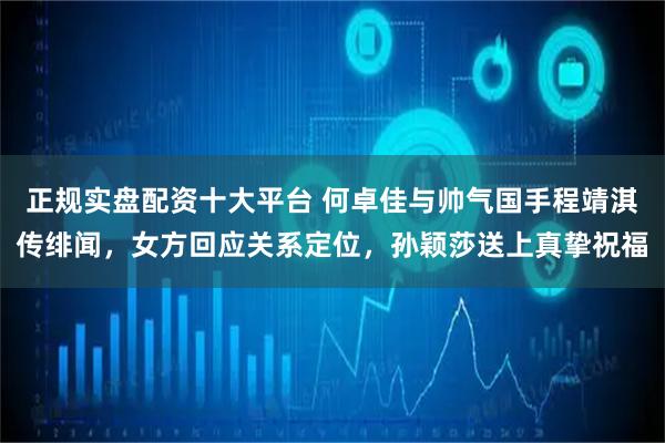 正规实盘配资十大平台 何卓佳与帅气国手程靖淇传绯闻，女方回应关系定位，孙颖莎送上真挚祝福