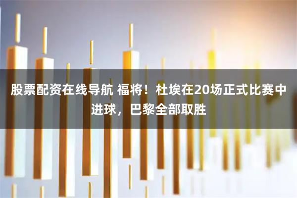 股票配资在线导航 福将！杜埃在20场正式比赛中进球，巴黎全部取胜