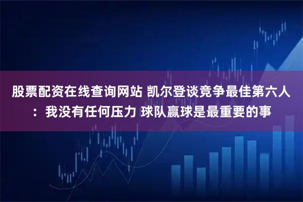 股票配资在线查询网站 凯尔登谈竞争最佳第六人：我没有任何压力 球队赢球是最重要的事