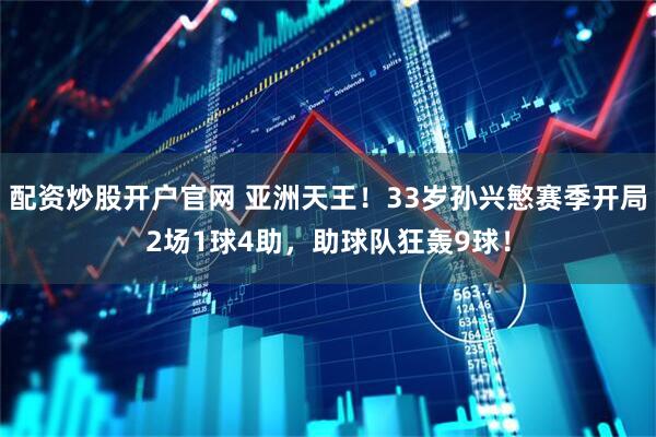 配资炒股开户官网 亚洲天王！33岁孙兴慜赛季开局2场1球4助，助球队狂轰9球！