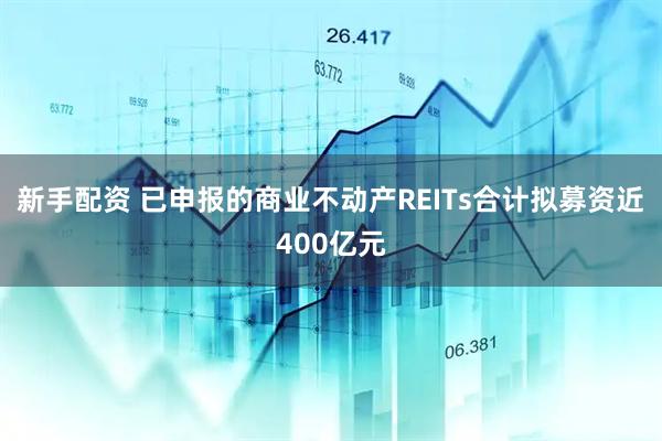新手配资 已申报的商业不动产REITs合计拟募资近400亿元