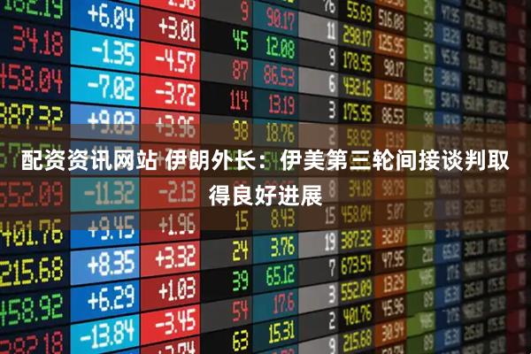 配资资讯网站 伊朗外长：伊美第三轮间接谈判取得良好进展