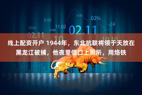 线上配资开户 1944年，东北抗联将领于天放在黑龙江被捕，他夜里借口上厕所，用烙铁