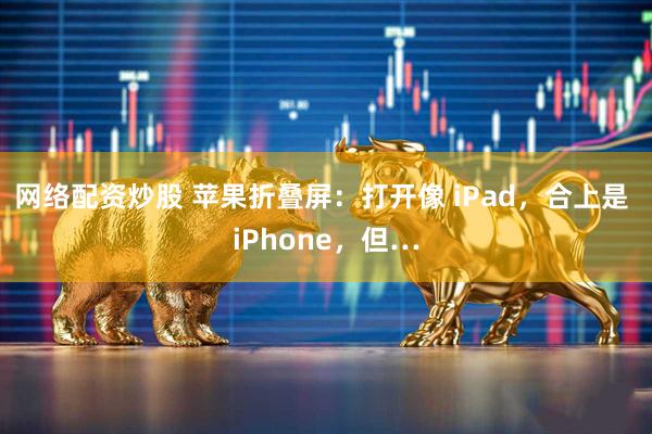 网络配资炒股 苹果折叠屏：打开像 iPad，合上是 iPhone，但…