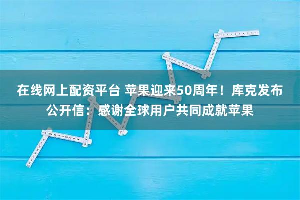 在线网上配资平台 苹果迎来50周年！库克发布公开信：感谢全球用户共同成就苹果