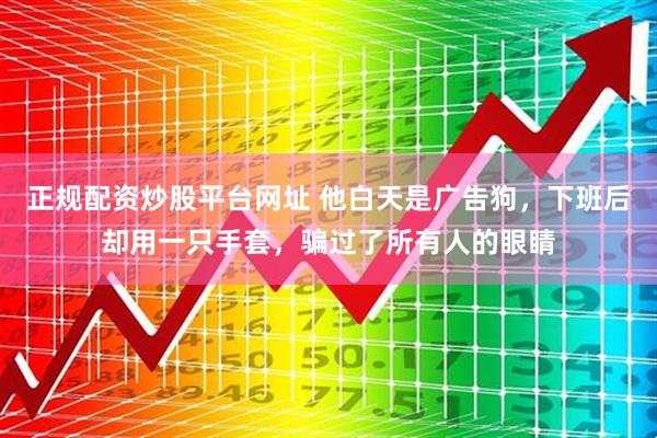 正规配资炒股平台网址 他白天是广告狗，下班后却用一只手套，骗过了所有人的眼睛