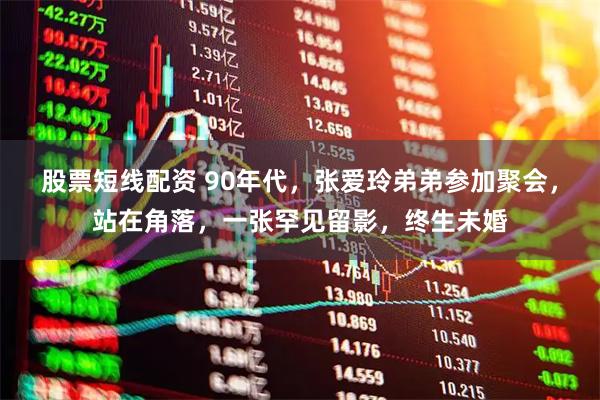 股票短线配资 90年代，张爱玲弟弟参加聚会，站在角落，一张罕见留影，终生未婚