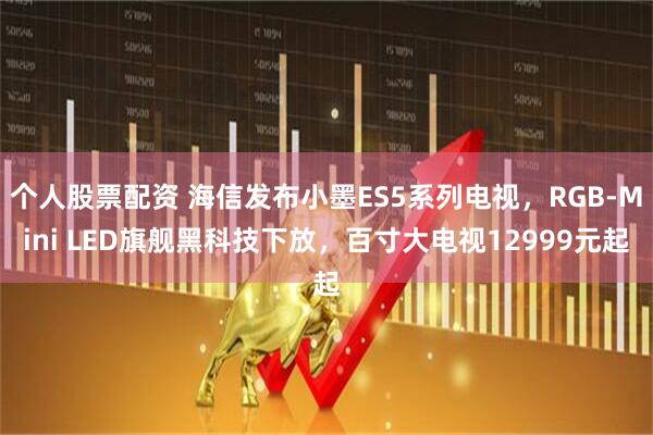 个人股票配资 海信发布小墨ES5系列电视，RGB-Mini LED旗舰黑科技下放，百寸大电视12999元起