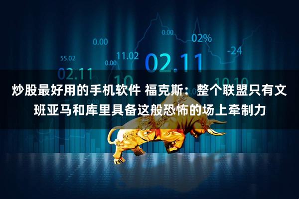炒股最好用的手机软件 福克斯：整个联盟只有文班亚马和库里具备这般恐怖的场上牵制力