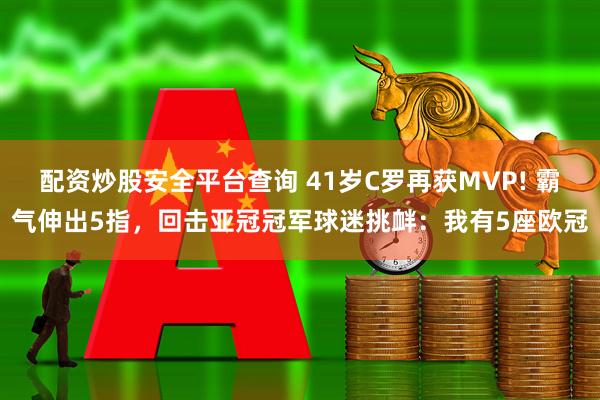 配资炒股安全平台查询 41岁C罗再获MVP! 霸气伸出5指，回击亚冠冠军球迷挑衅：我有5座欧冠