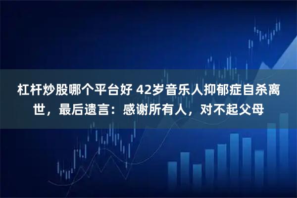 杠杆炒股哪个平台好 42岁音乐人抑郁症自杀离世，最后遗言：感谢所有人，对不起父母