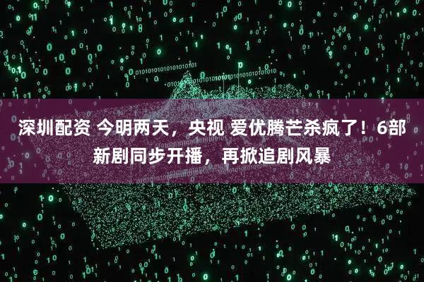 深圳配资 今明两天，央视 爱优腾芒杀疯了！6部新剧同步开播，再掀追剧风暴
