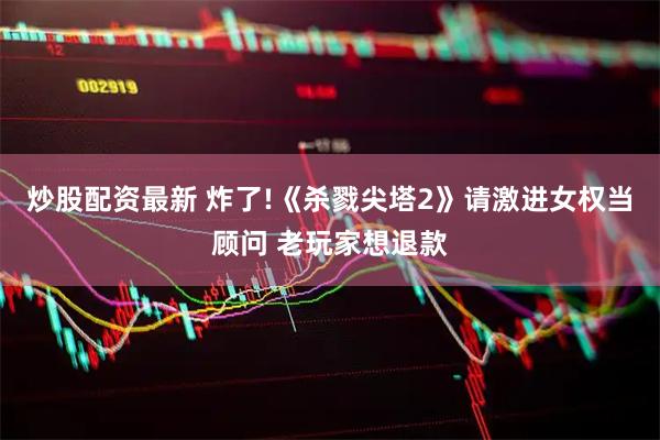 炒股配资最新 炸了!《杀戮尖塔2》请激进女权当顾问 老玩家想退款